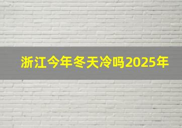 浙江今年冬天冷吗2025年