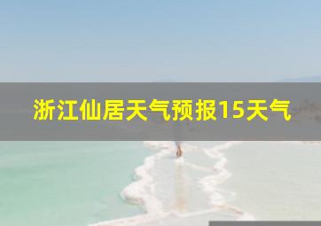 浙江仙居天气预报15天气