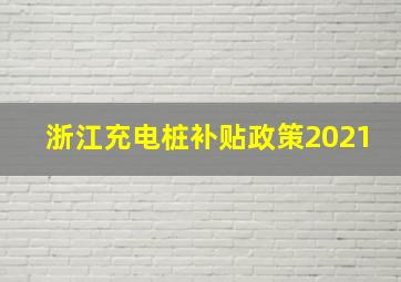 浙江充电桩补贴政策2021