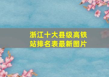 浙江十大县级高铁站排名表最新图片