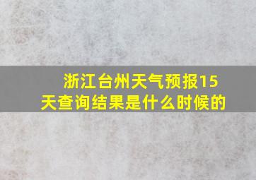 浙江台州天气预报15天查询结果是什么时候的