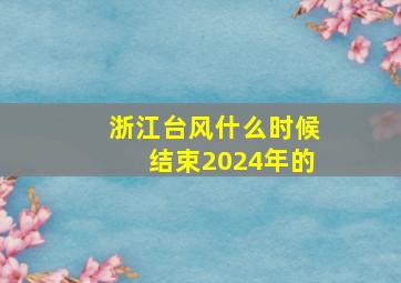 浙江台风什么时候结束2024年的