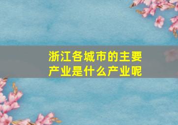 浙江各城市的主要产业是什么产业呢