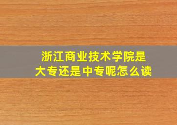 浙江商业技术学院是大专还是中专呢怎么读