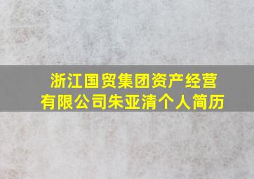 浙江国贸集团资产经营有限公司朱亚清个人简历