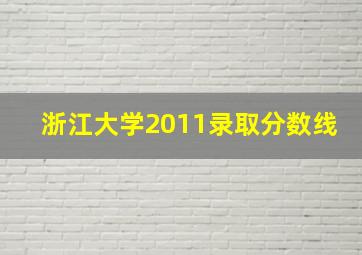 浙江大学2011录取分数线