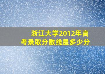 浙江大学2012年高考录取分数线是多少分