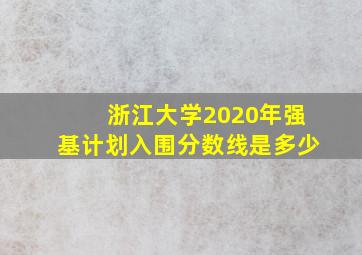 浙江大学2020年强基计划入围分数线是多少