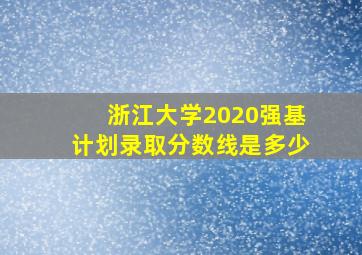 浙江大学2020强基计划录取分数线是多少