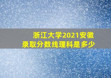 浙江大学2021安徽录取分数线理科是多少