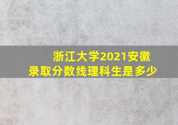 浙江大学2021安徽录取分数线理科生是多少