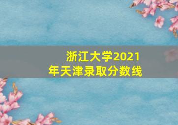 浙江大学2021年天津录取分数线