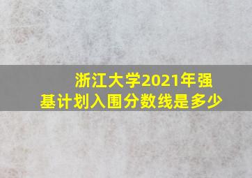 浙江大学2021年强基计划入围分数线是多少