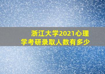 浙江大学2021心理学考研录取人数有多少