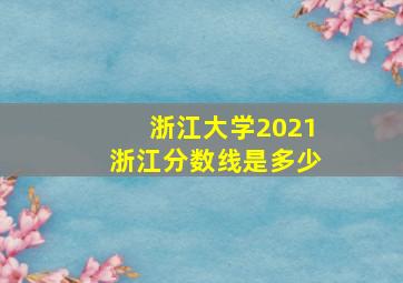 浙江大学2021浙江分数线是多少