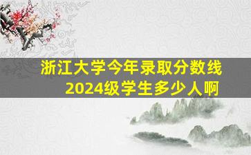 浙江大学今年录取分数线2024级学生多少人啊