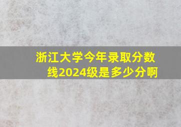 浙江大学今年录取分数线2024级是多少分啊