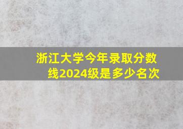 浙江大学今年录取分数线2024级是多少名次