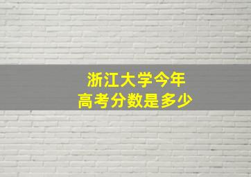 浙江大学今年高考分数是多少