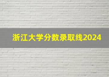 浙江大学分数录取线2024