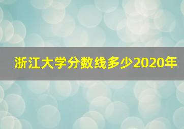 浙江大学分数线多少2020年