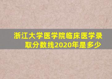 浙江大学医学院临床医学录取分数线2020年是多少