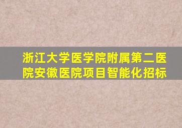 浙江大学医学院附属第二医院安徽医院项目智能化招标