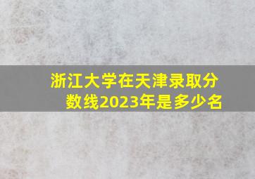 浙江大学在天津录取分数线2023年是多少名