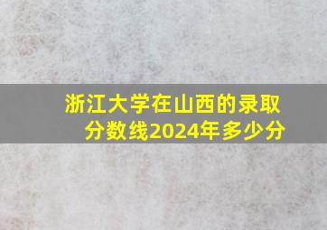 浙江大学在山西的录取分数线2024年多少分