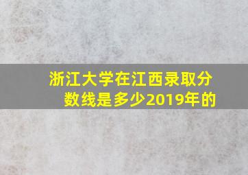 浙江大学在江西录取分数线是多少2019年的