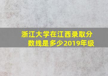 浙江大学在江西录取分数线是多少2019年级