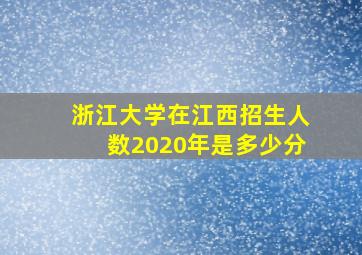 浙江大学在江西招生人数2020年是多少分