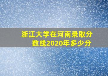 浙江大学在河南录取分数线2020年多少分