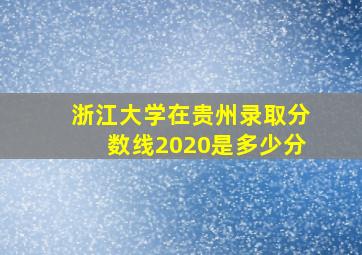 浙江大学在贵州录取分数线2020是多少分