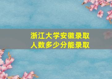 浙江大学安徽录取人数多少分能录取