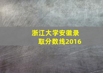 浙江大学安徽录取分数线2016