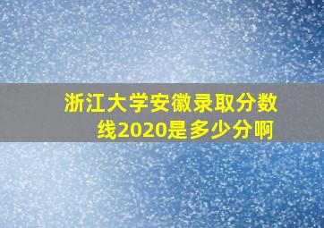 浙江大学安徽录取分数线2020是多少分啊