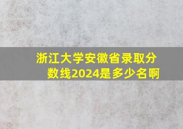 浙江大学安徽省录取分数线2024是多少名啊