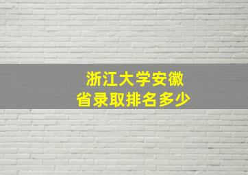 浙江大学安徽省录取排名多少