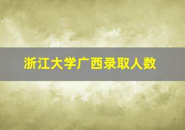 浙江大学广西录取人数