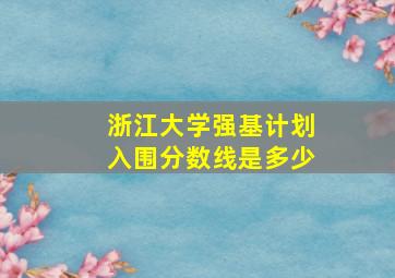 浙江大学强基计划入围分数线是多少