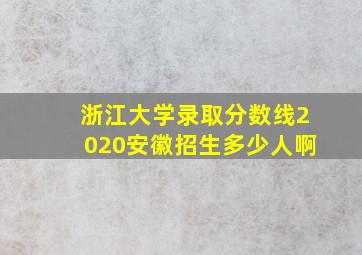 浙江大学录取分数线2020安徽招生多少人啊