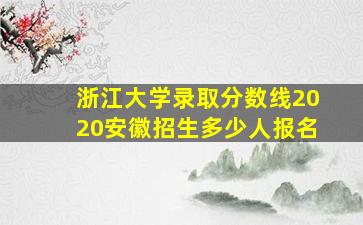 浙江大学录取分数线2020安徽招生多少人报名