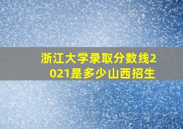 浙江大学录取分数线2021是多少山西招生