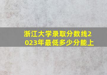 浙江大学录取分数线2023年最低多少分能上