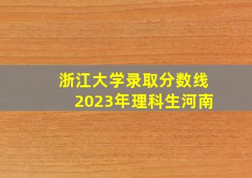 浙江大学录取分数线2023年理科生河南