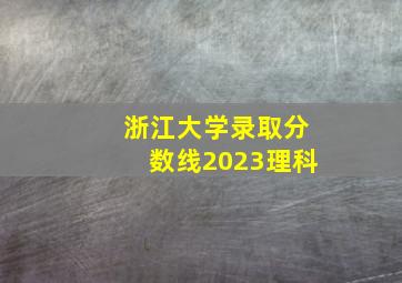 浙江大学录取分数线2023理科