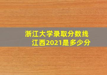 浙江大学录取分数线江西2021是多少分