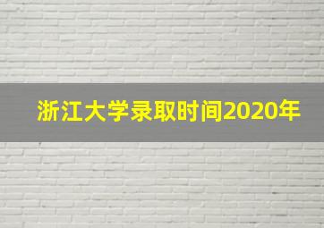 浙江大学录取时间2020年