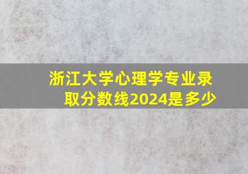 浙江大学心理学专业录取分数线2024是多少